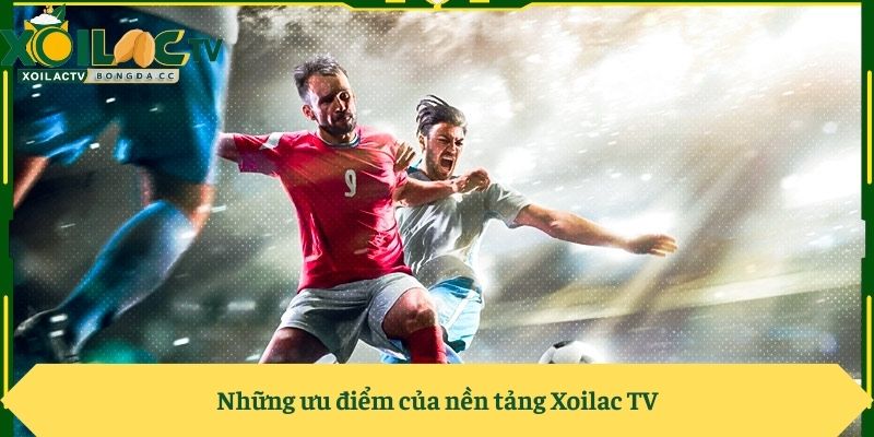 Những ưu điểm của nền tảng Xoilac TV
