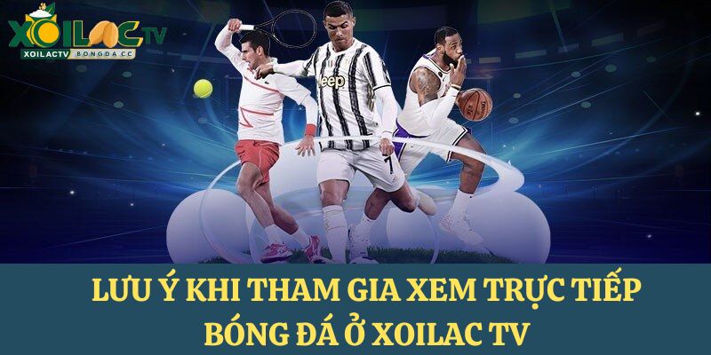 Lưu ý khi người dùng tham gia xem trực tiếp bóng đá ở XoilacTV